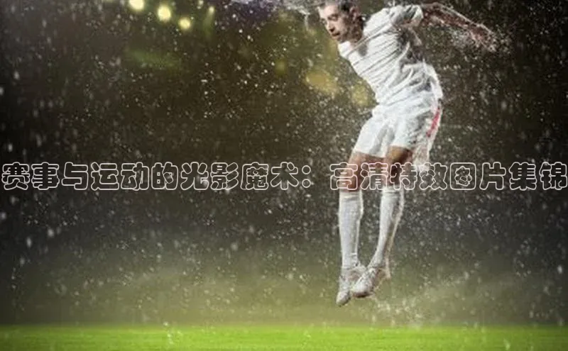 赛事与运动的光影魔术：高清特效图片集锦