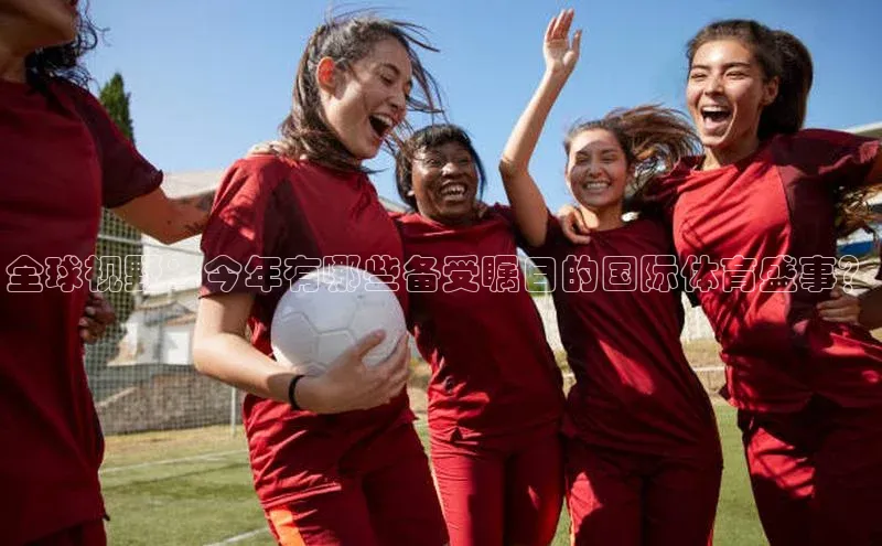 全球视野：今年有哪些备受瞩目的国际体育盛事？