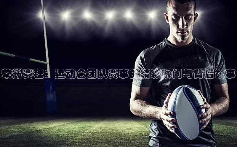 荣耀赛程：运动会团队赛事的精彩瞬间与背后故事